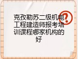 克孜勒苏二级机电工程建造师报考培训课程哪家机构的好