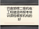 巴音郭楞二级机电工程建造师报考培训课程哪家机构的好