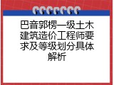 巴音郭楞一级土木建筑造价工程师要求及等级划分具体解析
