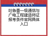 吐鲁番一级通信与广电工程建造师证报考条件官网具体入口