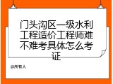 门头沟区一级水利工程造价工程师难不难考具体怎么考证