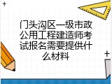 门头沟区一级市政公用工程建造师考试报名需要提供什么材料