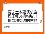 南宁土木建筑总监理工程师机构培训班当地周边的有吗