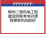 柳州二级机电工程建造师报考培训课程哪家机构的好