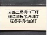 赤峰二级机电工程建造师报考培训课程哪家机构的好