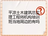 平凉土木建筑总监理工程师机构培训班当地周边的有吗
