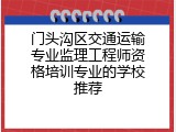 门头沟区交通运输专业监理工程师资格培训专业的学校推荐
