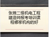 张掖二级机电工程建造师报考培训课程哪家机构的好