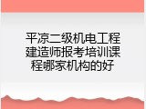 平凉二级机电工程建造师报考培训课程哪家机构的好