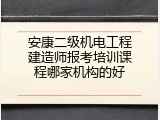 安康二级机电工程建造师报考培训课程哪家机构的好