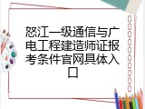 怒江一级通信与广电工程建造师证报考条件官网具体入口
