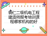 铜仁二级机电工程建造师报考培训课程哪家机构的好