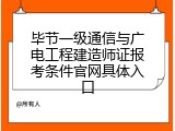 毕节一级通信与广电工程建造师证报考条件官网具体入口