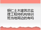 铜仁土木建筑总监理工程师机构培训班当地周边的有吗