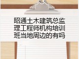 昭通土木建筑总监理工程师机构培训班当地周边的有吗
