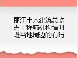 丽江土木建筑总监理工程师机构培训班当地周边的有吗
