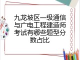 九龙坡区一级通信与广电工程建造师考试有哪些题型分数占比