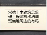 常德土木建筑总监理工程师机构培训班当地周边的有吗