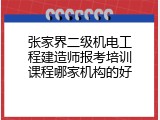 张家界二级机电工程建造师报考培训课程哪家机构的好