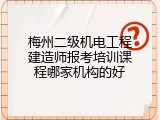 梅州二级机电工程建造师报考培训课程哪家机构的好