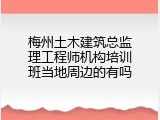 梅州土木建筑总监理工程师机构培训班当地周边的有吗