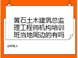 黄石土木建筑总监理工程师机构培训班当地周边的有吗