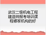 武汉二级机电工程建造师报考培训课程哪家机构的好