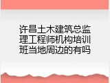 许昌土木建筑总监理工程师机构培训班当地周边的有吗