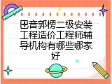 巴音郭楞二级安装工程造价工程师辅导机构有哪些哪家好