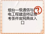 烟台一级通信与广电工程建造师证报考条件官网具体入口