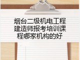 烟台二级机电工程建造师报考培训课程哪家机构的好