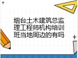 烟台土木建筑总监理工程师机构培训班当地周边的有吗