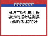 潍坊二级机电工程建造师报考培训课程哪家机构的好