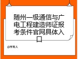 随州一级通信与广电工程建造师证报考条件官网具体入口