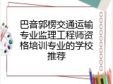 巴音郭楞交通运输专业监理工程师资格培训专业的学校推荐