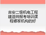吉安二级机电工程建造师报考培训课程哪家机构的好