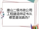 唐山二级市政公用工程建造师证书从哪里查询真伪？