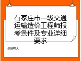 石家庄市一级交通运输造价工程师报考条件及专业详细要求