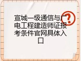 宣城一级通信与广电工程建造师证报考条件官网具体入口