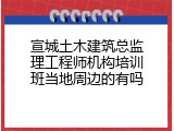 宣城土木建筑总监理工程师机构培训班当地周边的有吗