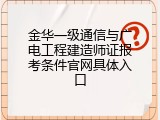 金华一级通信与广电工程建造师证报考条件官网具体入口
