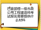 巴音郭楞一级市政公用工程建造师考试报名需要提供什么材料