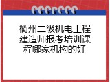 衢州二级机电工程建造师报考培训课程哪家机构的好