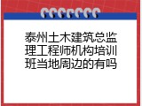 泰州土木建筑总监理工程师机构培训班当地周边的有吗