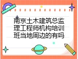 南京土木建筑总监理工程师机构培训班当地周边的有吗