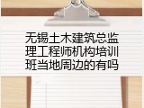 无锡土木建筑总监理工程师机构培训班当地周边的有吗