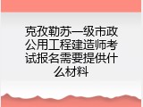 克孜勒苏一级市政公用工程建造师考试报名需要提供什么材料