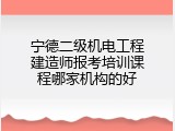 宁德二级机电工程建造师报考培训课程哪家机构的好