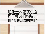 通化土木建筑总监理工程师机构培训班当地周边的有吗