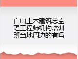 白山土木建筑总监理工程师机构培训班当地周边的有吗